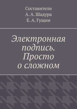 Антон Анатольевич Шадура - Электронная подпись. Просто о сложном