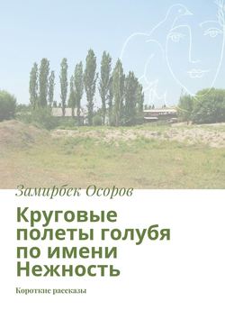 Замирбек Осоров - Круговые полеты голубя по имени Нежность. Короткие рассказы