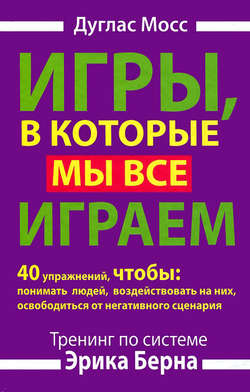 Дуглас Мосс - Игры, в которые мы все играем. Тренинг по системе Эрика Берна. 40 упражнений, чтобы понимать людей, воздействовать на них, освободиться от негативного сценария