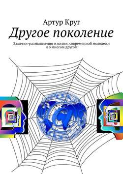 Артур Круг - Другое поколение. Заметки-размышления о жизни, современной молодежи и о многом другом