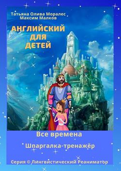 Максим Малков - Английский для детей. Все времена. Шпаргалка-тренажёр. Серия © Лингвистический Реаниматор