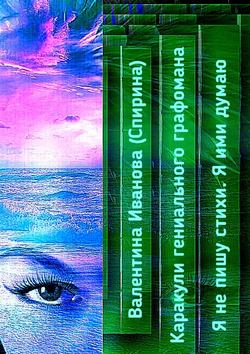 Валентина Иванова (Спирина) - Каракули гениального графомана. Я не пишу стихи. Я ими думаю