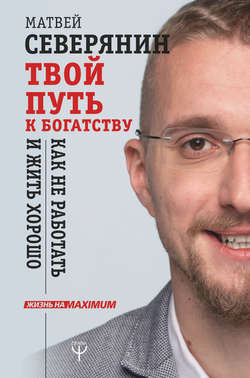 Матвей Александрович Северянин - Твой путь к богатству. Как не работать и жить хорошо