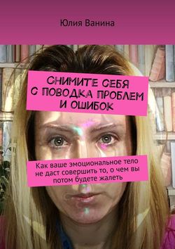 Юлия Ванина - Снимите себя с поводка проблем и ошибок. Как ваше эмоциональное тело не даст совершить то, о чем вы потом будете жалеть