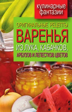 Татьяна Владимировна Лагутина - Оригинальные рецепты варенья из лука, кабачков, арбузов и лепестков цветов