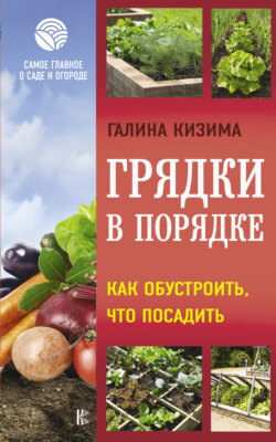 Скачать книгу Грядки в порядке. Как обустроить, что посадить автора Галина Кизима