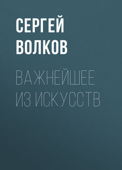 Сергей Юрьевич Волков - Важнейшее из искусств