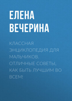 Елена Юрьевна Вечерина - Классная энциклопедия для мальчиков. Отличные советы, как быть лучшим во всем!