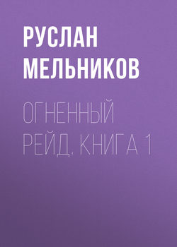 Руслан Викторович Мельников - Огненный рейд. Книга 1