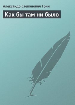 Александр Степанович Грин - Как бы там ни было