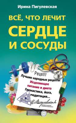 Ирина Станиславовна Пигулевская - Все, что лечит сердце и сосуды. Лучшие народные рецепты, исцеляющее питание и диета, гимнастика, йога, медитация…