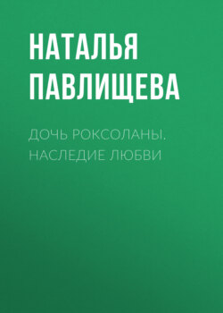 Наталья Павловна Павлищева - Дочь Роксоланы. Наследие любви