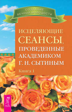 Георгий Николаевич Сытин - Исцеляющие сеансы, проведенные академиком Г. Н. Сытиным. Книга 1