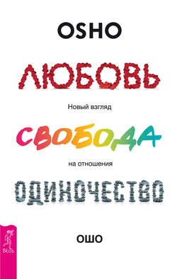 Бхагаван Шри Раджниш (Ошо) - Любовь, свобода, одиночество. Новый взгляд на отношения