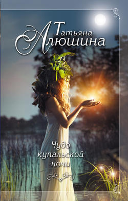 Татьяна Александровна Алюшина - Чудо купальской ночи