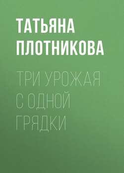 Скачать книгу Три урожая с одной грядки автора Татьяна Плотникова
